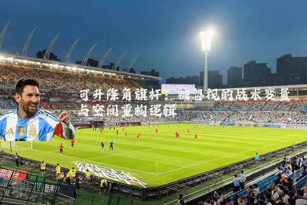可升降角旗杆：被忽视的战术变量与空间重构逻辑