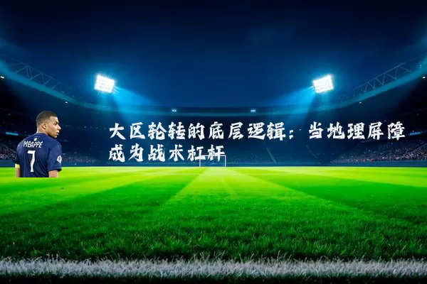 大区轮转的底层逻辑：当地理屏障成为战术杠杆