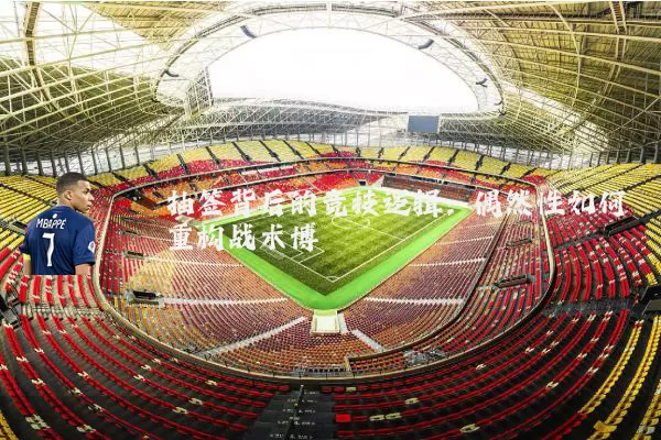 抽签背后的竞技逻辑：偶然性如何重构战术博弈