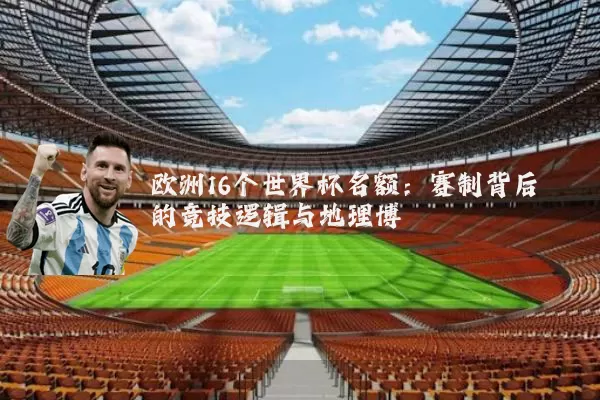欧洲16个世界杯名额：赛制背后的竞技逻辑与地理博弈