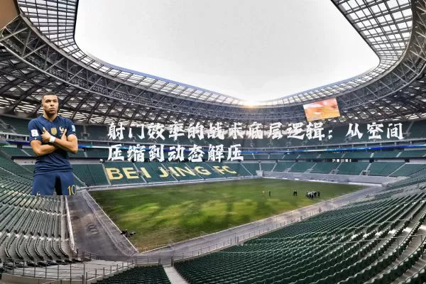 射门效率的战术底层逻辑：从空间压缩到动态解压