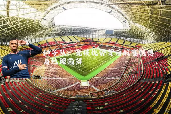 种子队：竞技优势背后的赛制博弈与地理陷阱