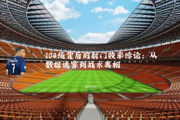 104场背后的射门效率悖论：从数据迷雾到战术真相